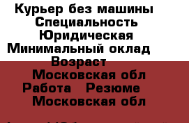 Курьер без машины  › Специальность ­ Юридическая › Минимальный оклад ­ 40 › Возраст ­ 18 - Московская обл. Работа » Резюме   . Московская обл.
